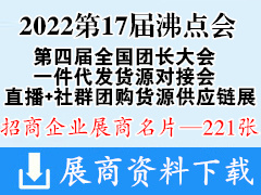 2022第17屆沸點(diǎn)會(huì)暨秋季供應(yīng)鏈展、第四屆全國團(tuán)長大會(huì)、一件代發(fā)貨源對(duì)接會(huì)、直播+社群團(tuán)購貨源供應(yīng)鏈展覽會(huì)企業(yè)名片【221張】